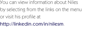 You can view information about Niles by selecting from the links on the menu or visit his profile at http://linkedin.com/in/nilesm 